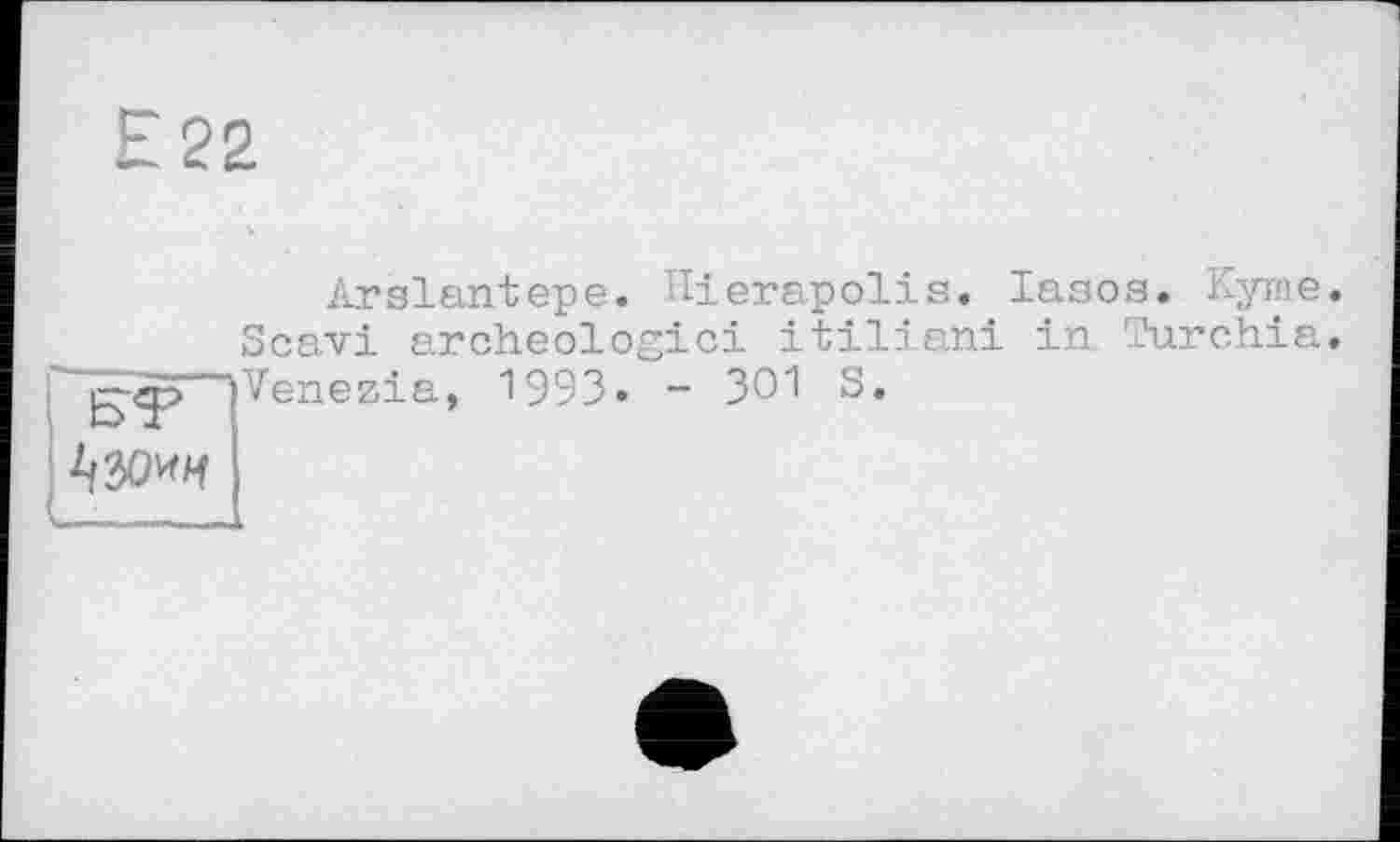 ﻿Е22
Arslantepe. Hierapolis. lasos. Куше. Scavi archéologie! itiliani in Turchia.
BT ^30* к
Venezia
9
1993. - 301 s.